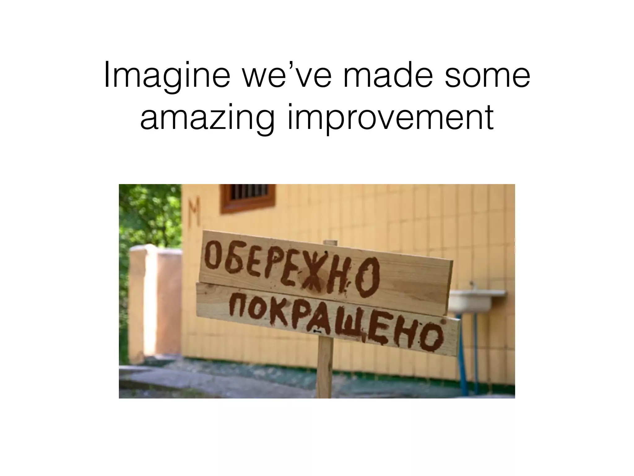 Imagine we’ve made some
amazing improvement
 