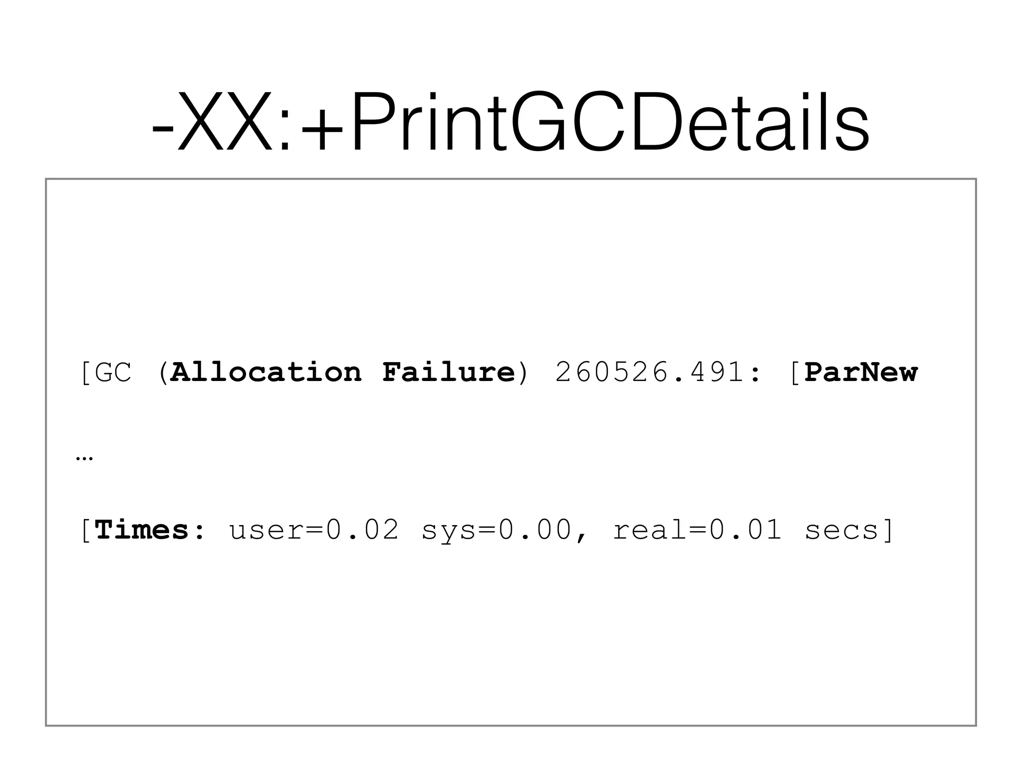 -XX:+PrintGCDetails
[GC (Allocation Failure) 260526.491: [ParNew
…
[Times: user=0.02 sys=0.00, real=0.01 secs]
 