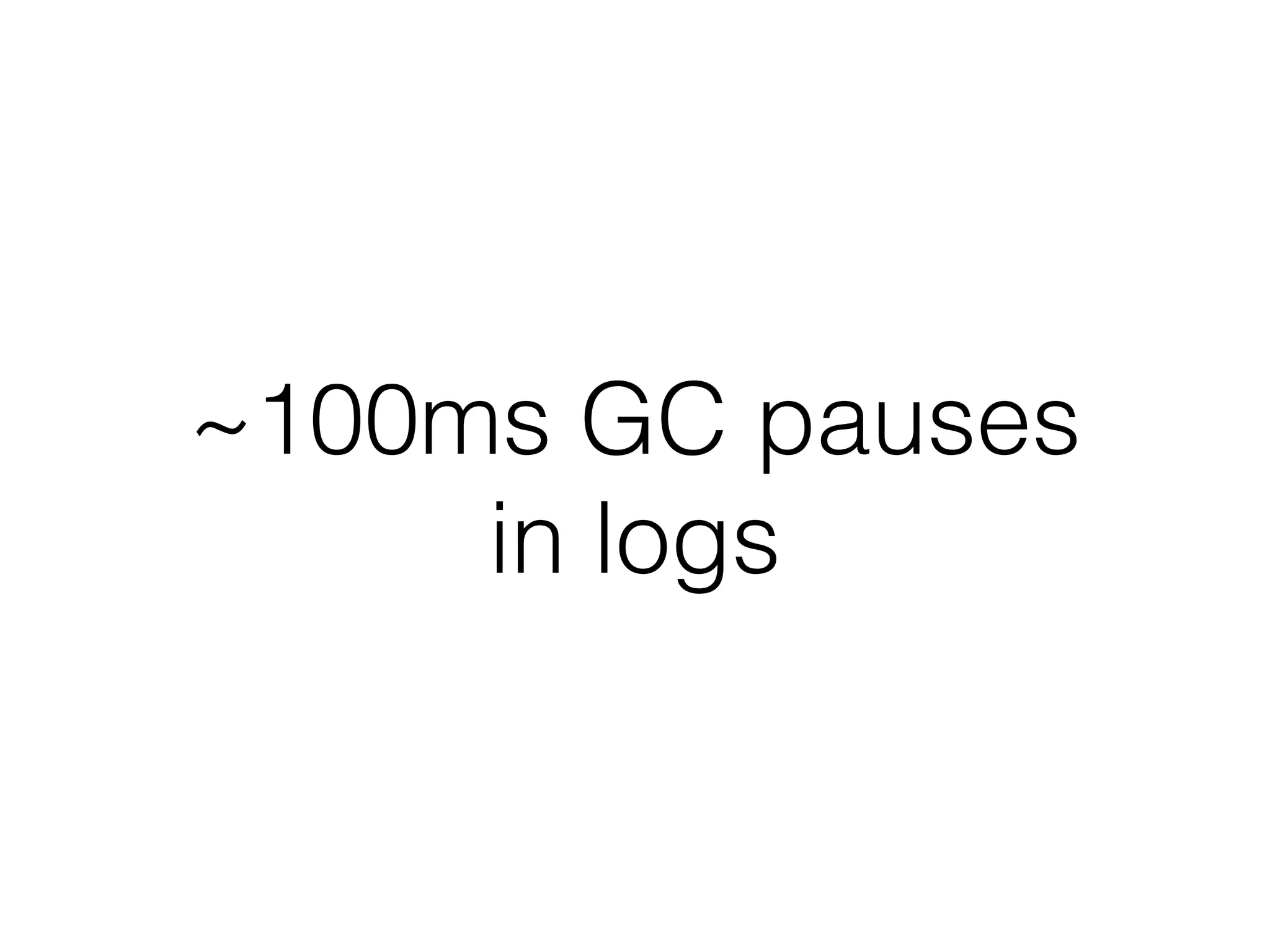 ~100ms GC pauses
in logs
 