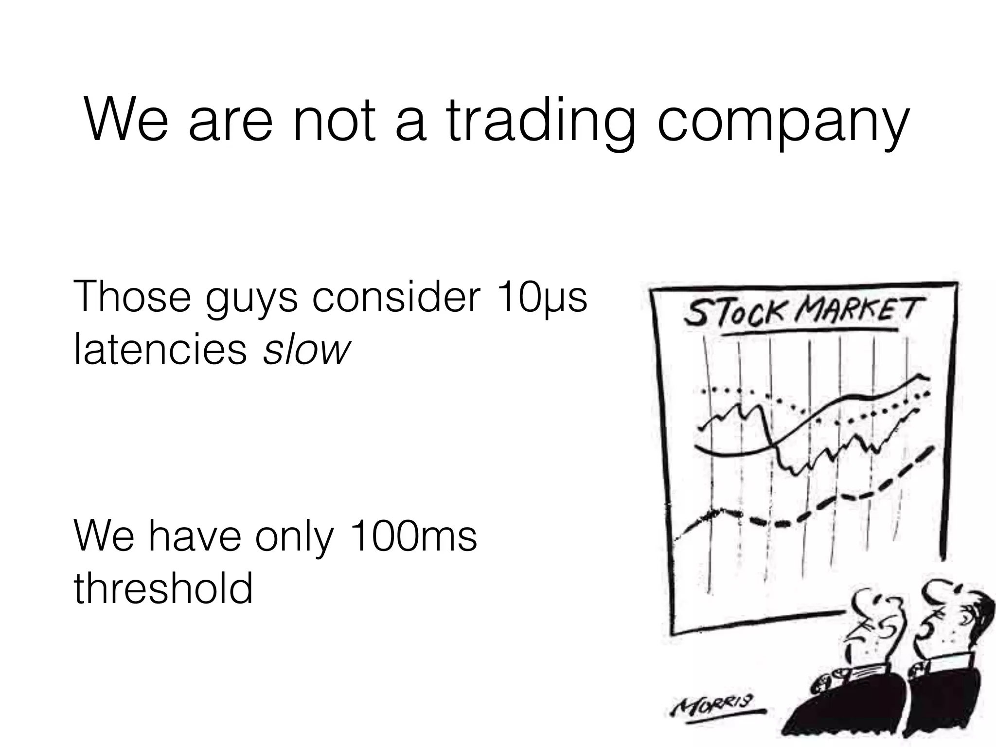 Those guys consider 10µs
latencies slow
We have only 100ms
threshold
We are not a trading company
 