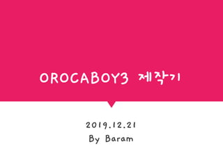 OROCABOY3 제작기
2019.12.21
By Baram
 