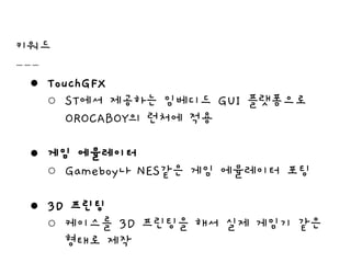 키워드
● TouchGFX
○ ST에서 제공하는 임베디드 GUI 플랫폼으로
OROCABOY의 런처에 적용
● 게임 에뮬레이터
○ Gameboy나 NES같은 게임 에뮬레이터 포팅
● 3D 프린팅
○ 케이스를 3D 프린팅을 해서 실제 게임기 같은
형태로 제작
 