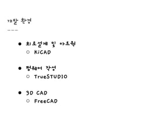 개발 환경
● 회로설계 및 아트웍
○ KiCAD
● 펌웨어 작성
○ TrueSTUDIO
● 3D CAD
○ FreeCAD
 