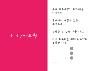 회로/아트웍
무료 프로그램인 KiCAD를
이용하자
국내에서 구할수 있는
부품으로..
수땜할 수 있는 부품으로..
비용 최소화를 위해 최소한의
부품만 사용
 