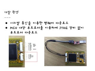 개발 환경
● 시리얼 통신을 이용한 펌웨어 다운로드
● MCU 내장 부트로더를 이용하여 JTAG 장비 없이
부트로더 다운로드
 