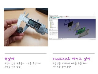 역설계
도면이 없는 부품들의 치수를 측정하여
도면을 새로 생성
FreeCAD로 케이스 설계
조립성을 고려하여 파트를 분할 하고
케이스를 설계 진행
 
