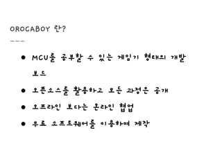 OROCABOY 란?
● MCU를 공부할 수 있는 게임기 형태의 개발
보드
● 오픈소스를 활용하고 모든 과정은 공개
● 오프라인 보다는 온라인 협업
● 무료 소프트웨어를 이용하여 제작
 