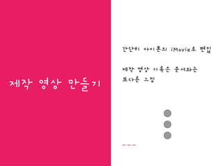 제작 영상 만들기
간단히 아이폰의 iMovie로 편집
제작 영상 기록은 문서와는
또다른 느낌
 