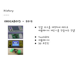 History
OROCABOY3 - 2019
● 직접 보드를 제작하여 레트로
에뮬레이터 게임기를 만들자는 컨셉
● TouchGFX
● 에뮬레이터
● 3D 프린팅
 