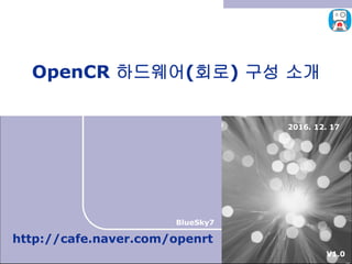 2016. 12. 17
OpenCR 하드웨어(회로) 구성 소개
http://cafe.naver.com/openrt
BlueSky7
V1.0
 