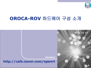 2016. 12. 17
OROCA-ROV 하드웨어 구성 소개
http://cafe.naver.com/openrt
BlueSky7
V1.0
 