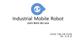 Industrial Mobile Robot
오로카 메이커 데이 2018
2018년 12월 22일 토요일
PM : 조 동 운
 