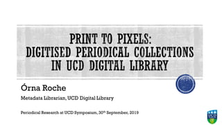 Órna Roche
Metadata Librarian,UCD Digital Library
Periodical Research at UCD Symposium, 30th September, 2019
 