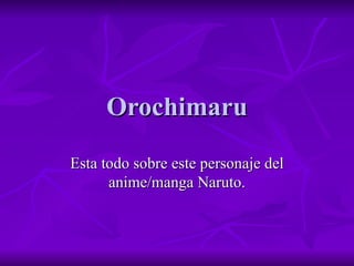 Orochimaru Esta todo sobre este personaje del anime/manga Naruto. 