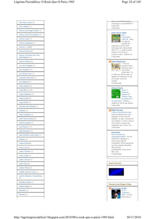 Lágrima Psicodélica: O Rock Que O Pariu 1985                                              Page 24 of 105




                                                                           http://ur.ly/vTeXless than a
   John Paul Jones (1)
                                                                           minute ago via web*BRAVO!*
                                                                           bravonline
   John Wetton (1)
                                                                           6 dias atrás
   Johnny and Edgar Winter (1)
                                                                           Velho Rock n'Roll
   Johnny And The Hookers (1)                                                             Dexx
                                                                                          Psychedelic
   Johnny Cash (1)                                                                        Tears 56 - Mais
                                                                                          um café da
   Johnny Copeland (1)                                                                    manhã com
                                                                           cogumelos, servido aos
   Johnny F (1008)                                                         domingos pela nossa Radio
                                                                           WULP. 01 - Lucifer's Friend -
   Johnny Rivers (2)
                                                                           Rose On The Vine 02 -
                                                                           Lucifer's Friend - Mother 03...
   Johnny Thunders and The
   Hertbreakers (1)                                                        2 dias atrás


   Johnny Winter (4)                                                       Vidas Medíocres
                                                                                         - É isso aí
   Jon and Vangelis (1)                                                                  pessoal! Estou
                                                                                         postando aqui o
   Jon Anderson (1)                                                                      meu último
                                                                                         cartaz feito. Tá
   Jon Oliva's Pain (1)                                                    a venda por R$ 30 reais, se
                                                                           alguém se interessar (o que
   Jonathan Richman (1)
                                                                           eu duvido), entre em
                                                                           contato ...
   Joni Mitchell (1)
                                                                           2 meses atrás
   Jools Holland (1)
                                                                           Vitrola Virtual
   Jorge Ben Jor (2)                                                                    Show >>
                                                                                        Quaterna
   Jorge Cabeleira (1)                                                                  Réquiem &
                                                                                        Tempus Fugit
   Jorge Carlet (3)                                                                     na Arena em 4
                                                                           de Dezembro - Confira o
   Jorge Salán (1)                                                         detalhe do Show logo abaixo:
                                                                           5 dias atrás
   Jornada nas Estrelas (1)

   Josefus (1)                                                             WWF Morales
                                                                           A difícil convivência mútua -
   José González (1)                                                       Hoje me deparei com uma
                                                                           situação no meu local de
   José Vasconcellos (2)                                                   trabalho, ou seja, a escola em
                                                                           que trabalho. E como o blog é
   Jovem Guarda (1)                                                        meu mesmo, porque não
                                                                           desabafar aqui, não é? De...
   Joy Division (11)                                                       3 dias atrás

   João Ninguém (1)
                                                                           Zaratustra
   João Simões Lopes Neto (1)                                              Novo endereço do
                                                                           Lágrimapsicodélica - No dia
   Juanes (1)                                                              22/03/2010 deletaram o
                                                                           nosso blog Lágrima
   Judas Priest (6)                                                        Psicodélica. Nós já sabíamos
                                                                           que isso poderia acontecer
   Juicy Lucy (1)                                                          afinal somos
                                                                           considerados "foras da lei".
   Jukka Tolonen (1)                                                       Mas, não...
                                                                           8 meses atrás
   Julian Cope (1)

   Julian Lennon (1)

   Julian Sas (3)                                                       Super Parceiro

   Juliano Rosa (2)

   Juliette and the Licks (1)

   Julinho Marassi e Gutemberg
   (1)

   Jônatas Duarte (1)
                                                                        Parceria com Blogs e Sites
   Júpiter Maçã (1)
                                                                           Nas Ondas da Net
   Kampfar (1)                                                                           ELOY -
                                                                                         "Visionary" -
   Kansas (1)                                                                            2009 - O título
                                                                                         deste álbum,




http://lagrimapsicodelica1.blogspot.com/2010/08/o-rock-que-o-pariu-1985.html                    30/11/2010
 