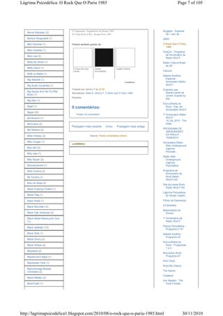 Lágrima Psicodélica: O Rock Que O Pariu 1985                                                                     Page 7 of 105




                                 55 Segurança - Engenheiros do Hawaii 1985                          Nuggets - Especial
   Bernie Marsden (2)
                                 56 Tema Rock in Rio - Roupa Nova 1985                                de 1 ano da ...
   Bersuit Vergarabat (1)                                                                           UB40

   Bert Sommer (1)               Poderá também gostar de:                                           O Rock Que O Pariu
                                                                                                      1985
   Beto Guedes (1)
                                                                                                    GiraÇol - Programa
   Beto Lee (2)                                                                                       de Aniversário da
                                                                                                      Radio WULP
   Betty By Alone (1)                                                                               Radio Cultura Brasil
                                                                                                      de SP
   Betty Davis (1)                A Força de uma       Textos                Legião Urbana
                                  Lenda                Surrupiados                                  Cazuza
   Bidê ou Balde (1)
                                                                                                    Salada Auditiva
   Big Allanbik (1)                                                                                   Especial -
                                                                                    LinkWithin        Aniversário Rádio
   Big Audio Dynamite (1)                                                                             WULP
                                 Postado por Johnny F às 23:30                                      Originais que
   Big Sandy And His Fly-Rite                                                                         fizeram parte da
                                 Marcadores: Delta 9, Johnny F, O Rock Que O Pariu 1985
   Boys (1)                                                                                           Jovem Guarda by
                                 Reações:
                                                                                                      Del...
   Big Star (1)
                                                                                                    Encruzilhada do
   Bigef (1)
                                 0 comentários:                                                       Rock - Esp. de
                                                                                                      Aniversário WULP
   Bigze (23)
                                     Postar um comentário                                           1º Aniversário Rádio
   Biil Bruford (1)                                                                                    WULP -
                                                                                                       15_08_2010 - The
   Bill Evans (2)                                                                                      Siste...
                                 Postagem mais recente            Início     Postagem mais antiga
                                                                                                    PROGRAMA DE
   Bill Withers (2)
                                                                                                      ANIVERSÁRIO
   Billie Holiday (2)                              Assinar: Postar comentários (Atom)                 DA RWULP -
                                                                                                      15/08/2010
   Billy Corgan (1)                                                                                 Aniversário Rádio
                                 LinkWithin
                                                                                                      Web Underground
   Billy Idol (2)                                                                                     Lágrima
                                                                                                      Psicodél...
   Billy Joel (1)
                                                                                                    Radio Web
   Billy Squier (2)                                                                                   Underground
                                                                                                      Lágrima
   Biomechanoid (1)                                                                                   Psicodélica

   Birth Control (3)                                                                                Programa de
                                                                                                      Aniversário da
   Bit Torrent (1)                                                                                    Rock Rádio
                                                                                                      WULP-HD
   Bixo da Seda (2)
                                                                                                    Site da nossa Rock
                                                                                                       Rádio WULP HD
   Black Drawing Chalks (1)
                                                                                                    Lágrima Psicodélica
   Black Flag (1)                                                                                     by Sergio Cajado

   black metal (1)                                                                                  Filhos da Esperança
                                                                                                    Os Brazões
   Black Mountain (3)
                                                                                                    Missionários do
   Black Oak Arkansas (2)                                                                             Dízimo

   Black Rebel Motorcycle Club                                                                      1º Aniversário da
   (1)                                                                                                 Rádio WULP
                                                                                                    Pipoca Psicodélica -
   Black Sabbath (10)
                                                                                                      Programa nº 07
   Black Sofa (1)                                                                                   Salada Auditiva -
                                                                                                      Programa 30
   Black Uhuru (2)
                                                                                                    Encruzilhada do
   Black Widow (2)                                                                                    Rock - Programas
                                                                                                      1e2
   Blackfoot (2)
                                                                                                    Revolution Rock -
   Blackmore's Night (1)                                                                              Programa 47
                                                                                                    Pink Floyd
   Blackwater Park (1)
                                                                                                    Rock My History
   Blancheneige Bazaar
   Orchestra (2)                                                                                    The Stems
                                                                                                    Colateral
   Bland Bladen (2)
                                                                                                    Iron Maiden - The
   Blind Faith (1)                                                                                     Final Frontier




http://lagrimapsicodelica1.blogspot.com/2010/08/o-rock-que-o-pariu-1985.html                                            30/11/2010
 