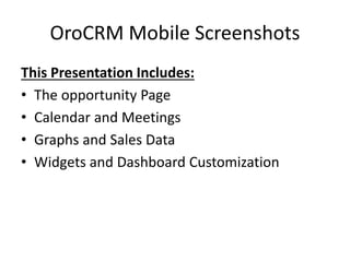 OroCRM Mobile Screenshots
This Presentation Includes:
• The opportunity Page
• Calendar and Meetings
• Graphs and Sales Data
• Widgets and Dashboard Customization
 