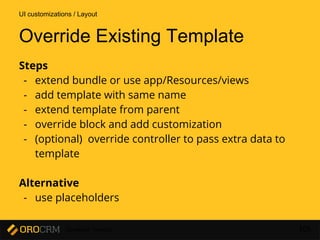 Developer Training 105
Override Existing Template
Steps
- extend bundle or use app/Resources/views
- add template with same name
- extend template from parent
- override block and add customization
- (optional) override controller to pass extra data to
template
Alternative
- use placeholders
UI customizations / Layout
 
