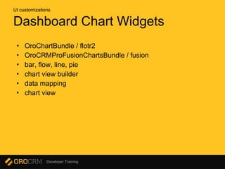 Developer Training
Dashboard Chart Widgets
• OroChartBundle / flotr2
• OroCRMProFusionChartsBundle / fusion
• bar, flow, line, pie
• chart view builder
• data mapping
• chart view
UI customizations
 