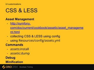 Developer Training
Asset Management
- http://symfony.
com/doc/current/cookbook/assetic/asset_manageme
nt.html
- collecting CSS & LESS using config
- using Resources/config/assets.yml
Commands
- assets:install
- assetic:dump
Debug
Minification
UI customizations
CSS & LESS
 