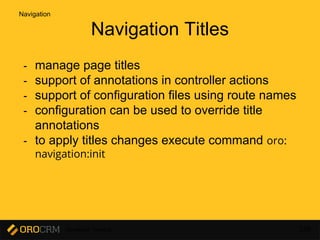 Developer Training 139
Navigation Titles
- manage page titles
- support of annotations in controller actions
- support of configuration files using route names
- configuration can be used to override title
annotations
- to apply titles changes execute command oro:
navigation:init
Navigation
 