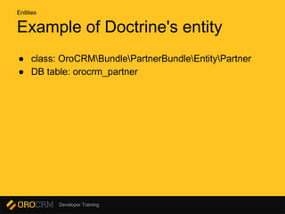 Developer Training
Example of Doctrine's entity
● class: OroCRMBundlePartnerBundleEntityPartner
● DB table: orocrm_partner
Entities
 
