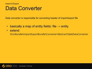 Developer Training
Data Converter
Data converter is responsible for converting header of import/export file
• basically a map of entity fields: file → entity
• extend
OroBundleImportExportBundleConverterAbstractTableDataConverter
Import & Export
 