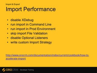 Developer Training
Import Performance
• disable XDebug
• run import in Command Line
• run import in Prod Environment
• skip import File Validation
• disable Optional Listeners
• write custom Import Strategy
http://www.orocrm.com/documentation/index/current/cookbook/how-to-
accelerate-import
Import & Export
 