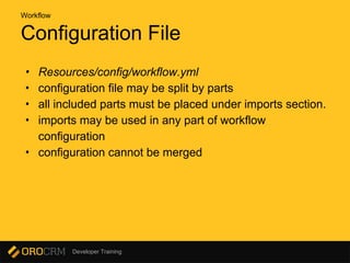 Developer Training
Configuration File
• Resources/config/workflow.yml
• configuration file may be split by parts
• all included parts must be placed under imports section.
• imports may be used in any part of workflow
configuration
• configuration cannot be merged
Workflow
 
