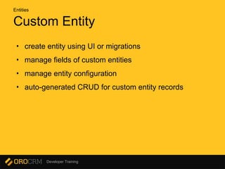 Developer Training
Custom Entity
• create entity using UI or migrations
• manage fields of custom entities
• manage entity configuration
• auto-generated CRUD for custom entity records
Entities
 