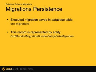 Developer Training
Migrations Persistence
• Executed migration saved in database table
oro_migrations
• This record is represented by entity
OroBundleMigrationBundleEntityDataMigration
Database Schema Migrations
 