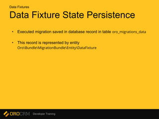 Developer Training
Data Fixture State Persistence
• Executed migration saved in database record in table oro_migrations_data
• This record is represented by entity
OroBundleMigrationBundleEntityDataFixture
Data Fixtures
 