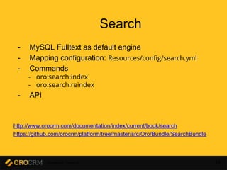 Developer Training 44
Search
- MySQL Fulltext as default engine
- Mapping configuration: Resources/config/search.yml
- Commands
- oro:search:index
- oro:search:reindex
- API
http://www.orocrm.com/documentation/index/current/book/search
https://github.com/orocrm/platform/tree/master/src/Oro/Bundle/SearchBundle
 
