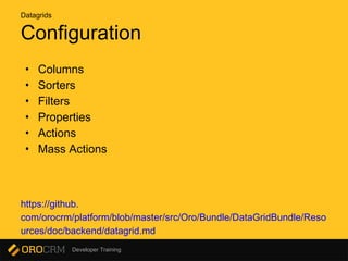 Developer Training
• Columns
• Sorters
• Filters
• Properties
• Actions
• Mass Actions
https://github.
com/orocrm/platform/blob/master/src/Oro/Bundle/DataGridBundle/Reso
urces/doc/backend/datagrid.md
Configuration
Datagrids
 