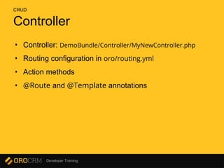 Developer Training
Controller
• Controller: DemoBundle/Controller/MyNewController.php
• Routing configuration in oro/routing.yml
• Action methods
• @Route and @Template annotations
CRUD
 