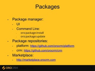 Developer Training 8
Packages
- Package manager:
- UI
- Command Line:
- oro:package:install
- oro:package:update
- Package repositories:
- platform: https://github.com/orocrm/platform
- crm: https://github.com/orocrm/crm
- Marketplace:
- http://marketplace.orocrm.com
 