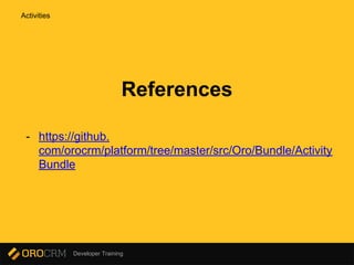 Developer Training
References
- https://github.
com/orocrm/platform/tree/master/src/Oro/Bundle/Activity
Bundle
Activities
 