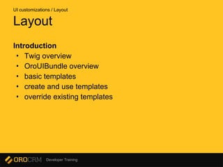 Developer Training
Introduction
• Twig overview
• OroUIBundle overview
• basic templates
• create and use templates
• override existing templates
Layout
UI customizations / Layout
 