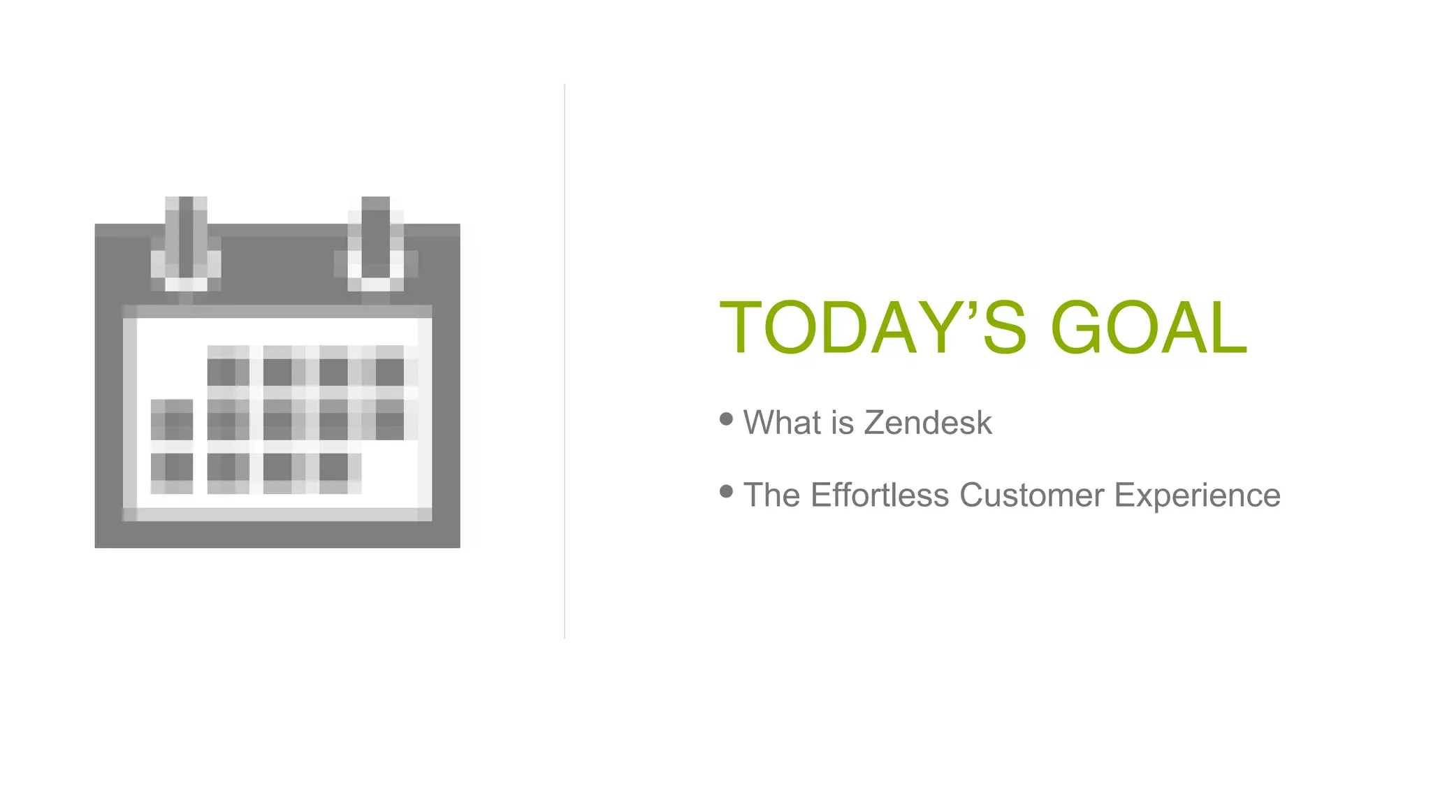 TODAY’S GOAL
• What is Zendesk
• The Effortless Customer Experience
 