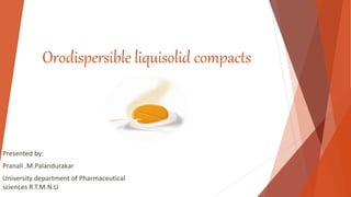 Orodispersible liquisolid compacts
Presented by:
Pranali .M.Palandurakar
University department of Pharmaceutical
sciences R.T.M.N.U
 