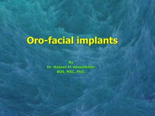 Oro-facial implants
By
Dr. Hassan M. Abouelkheir
BDS, MSC, PhD.
 