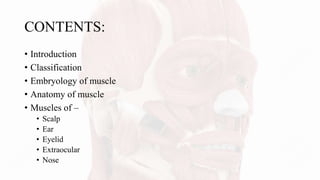 CONTENTS:
• Introduction
• Classification
• Embryology of muscle
• Anatomy of muscle
• Muscles of –
• Scalp
• Ear
• Eyelid
• Extraocular
• Nose
 