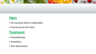 Signs
 No causative factor is detectable.
 Cranial nerves are intact.
Treatment
 Psychotherapy.
 Anxiolytics.
 Anti-depressants.
 