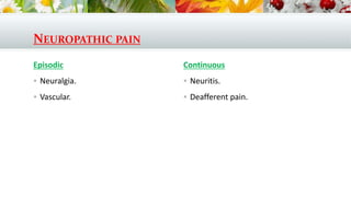 NEUROPATHIC PAIN
Episodic
 Neuralgia.
 Vascular.
Continuous
 Neuritis.
 Deafferent pain.
 
