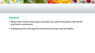 Treatment
 When other factors have been excluded, the patient should be referred for
psychiatric assessment.
 Antidepressants and cognitive behavioral therapy may be helpful.
 