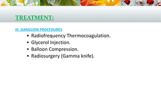 TREATMENT:
III. GANGLION PROCEDURES
 Radiofrequency Thermocoagulation.
 Glycerol Injection.
 Balloon Compression.
 Radiosurgery (Gamma knife).
 