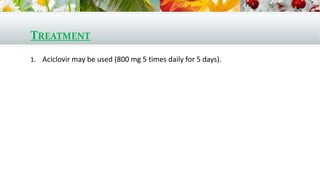 TREATMENT
1. Aciclovir may be used (800 mg 5 times daily for 5 days).
 