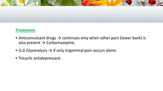 Treatment:
 Anticonvulsant drugs → continues only when other pain (lower back) is
also present → Carbamazepine.
 G.G Glycerolysis → if only trigeminal pain occurs alone.
 Tricyclic antidepressant.
 