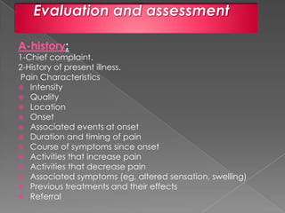 A-history:

1-Chief complaint.
2-History of present illness.
Pain Characteristics
 Intensity
 Quality
 Location
 Onset...
