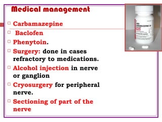 Medical management
 Carbamazepine
 Baclofen
 Phenytoin.
 Surgery: done in cases
refractory to medications.
 Alcohol injection in nerve
or ganglion
 Cryosurgery for peripheral
nerve.
 Sectioning of part of the
nerve
 